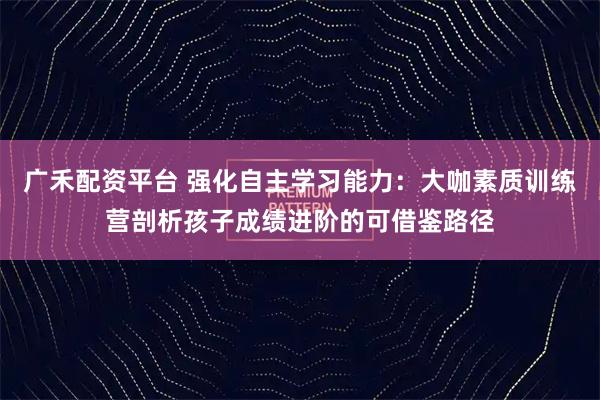 广禾配资平台 强化自主学习能力：大咖素质训练营剖析孩子成绩进阶的可借鉴路径