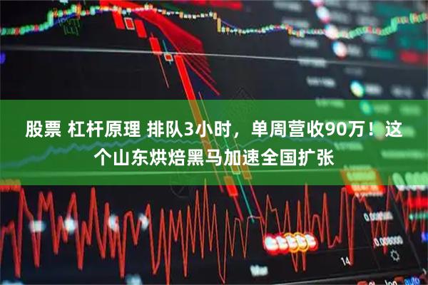 股票 杠杆原理 排队3小时，单周营收90万！这个山东烘焙黑马加速全国扩张