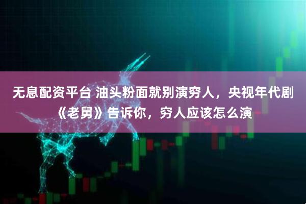 无息配资平台 油头粉面就别演穷人,央视年代剧《老舅》告诉你,穷人应该怎么演