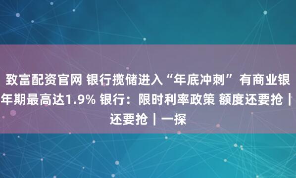 致富配资官网 银行揽储进入“年底冲刺” 有商业银行三年期最高达1.9% 银行：限时利率政策 额度还要抢｜一探