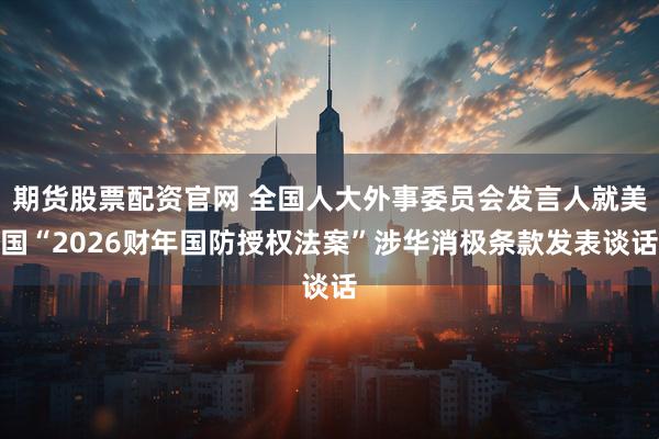期货股票配资官网 全国人大外事委员会发言人就美国“2026财年国防授权法案”涉华消极条款发表谈话