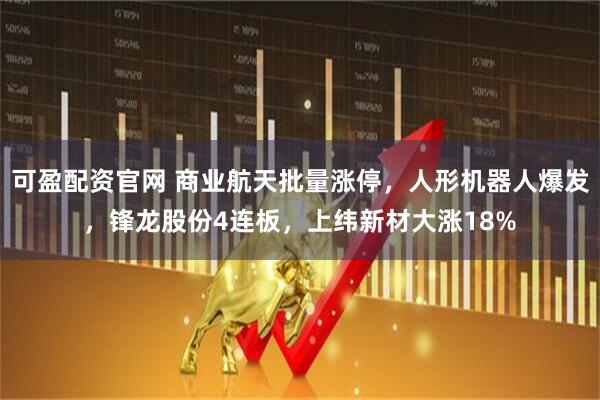 可盈配资官网 商业航天批量涨停,人形机器人爆发,锋龙股份4连板,上纬新材大涨18%