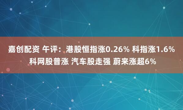 嘉创配资 午评：港股恒指涨0.26% 科指涨1.6% 科网股普涨 汽车股走强 蔚来涨超6%