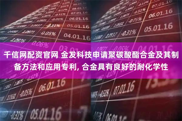 千信网配资官网 金发科技申请聚碳酸酯合金及其制备方法和应用专利, 合金具有良好的耐化学性