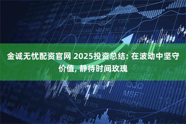 金诚无忧配资官网 2025投资总结: 在波动中坚守价值, 静待时间玫瑰