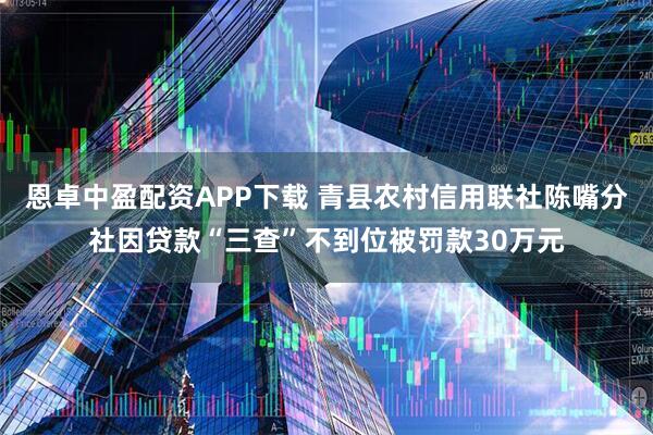 恩卓中盈配资APP下载 青县农村信用联社陈嘴分社因贷款“三查”不到位被罚款30万元