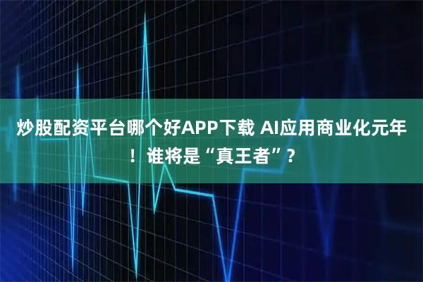 炒股配资平台哪个好APP下载 AI应用商业化元年！谁将是“真王者”？