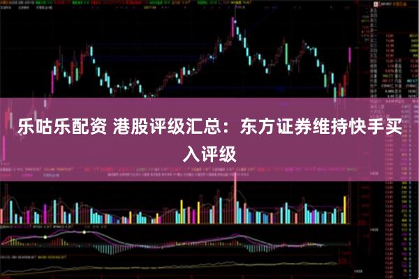 乐咕乐配资 港股评级汇总：东方证券维持快手买入评级