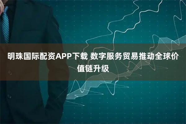 明珠国际配资APP下载 数字服务贸易推动全球价值链升级