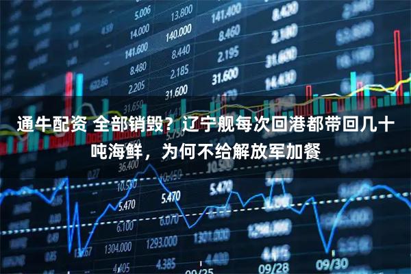 通牛配资 全部销毁？辽宁舰每次回港都带回几十吨海鲜，为何不给解放军加餐