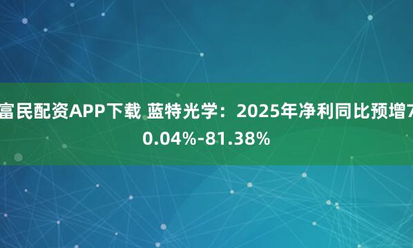 富民配资APP下载 蓝特光学：2025年净利同比预增70.04%-81.38%