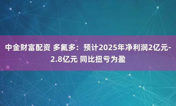 中金财富配资 多氟多：预计2025年净利润2亿元-2.8亿元 同比扭亏为盈