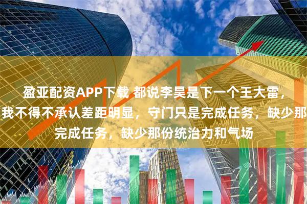 盈亚配资APP下载 都说李昊是下一个王大雷，但看完一场球，我不得不承认差距明显，守门只是完成任务，缺少那份统治力和气场
