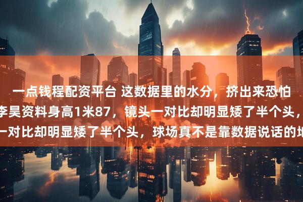 一点钱程配资平台 这数据里的水分，挤出来恐怕能把草皮淹了，U17李昊资料身高1米87，镜头一对比却明显矮了半个头，球场真不是靠数据说话的地方