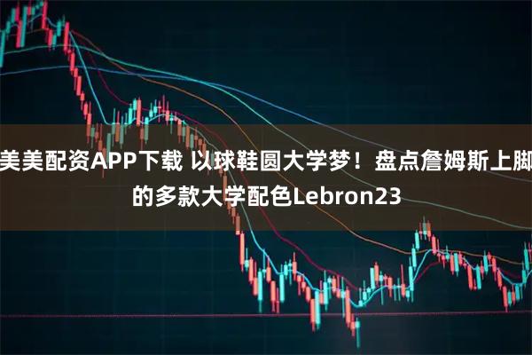 美美配资APP下载 以球鞋圆大学梦！盘点詹姆斯上脚的多款大学配色Lebron23