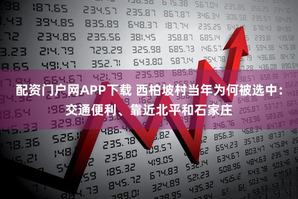 配资门户网APP下载 西柏坡村当年为何被选中：交通便利、靠近北平和石家庄