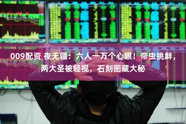 009配资 夜无疆：六人一万个心眼！帝虫挑衅，两大圣被轻视，石刻图藏大秘