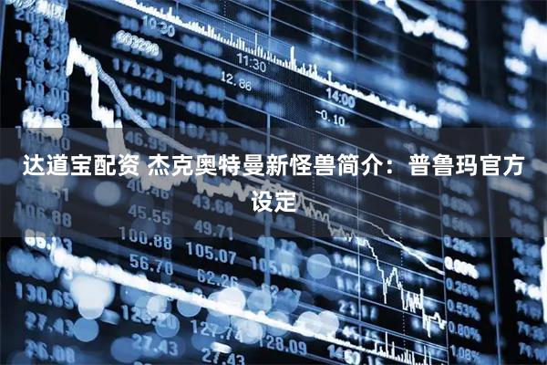 达道宝配资 杰克奥特曼新怪兽简介：普鲁玛官方设定