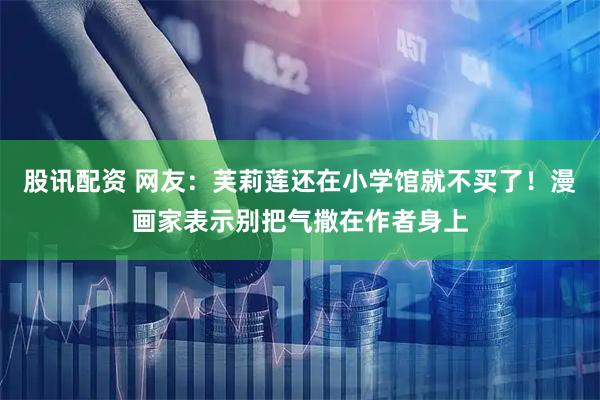 股讯配资 网友：芙莉莲还在小学馆就不买了！漫画家表示别把气撒在作者身上