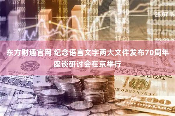 东方财通官网 纪念语言文字两大文件发布70周年座谈研讨会在京举行
