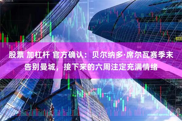 股票 加杠杆 官方确认：贝尔纳多·席尔瓦赛季末告别曼城，接下来的六周注定充满情绪
