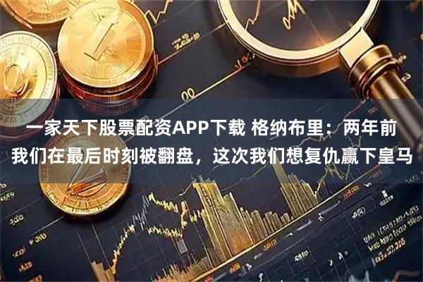 一家天下股票配资APP下载 格纳布里：两年前我们在最后时刻被翻盘，这次我们想复仇赢下皇马