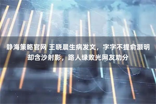 静海策略官网 王晓晨生病发文，字字不提俞灏明却含沙射影，路人缘败光网友劝分