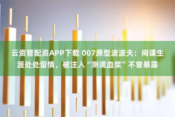 云资管配资APP下载 007原型波波夫：间谍生涯处处留情，被注入“测谎血浆”不曾暴露