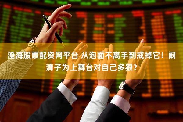 澄海股票配资网平台 从泡面不离手到戒掉它!阚清子为上舞台对自己多狠?