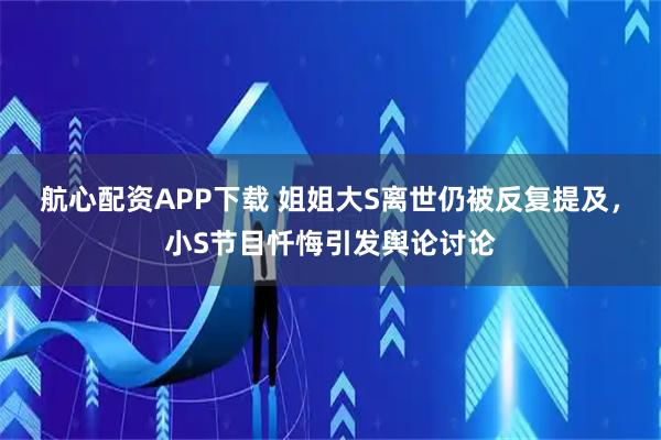 航心配资APP下载 姐姐大S离世仍被反复提及,小S节目忏悔引发舆论讨论