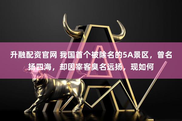 升融配资官网 我国首个被除名的5A景区，曾名扬四海，却因宰客臭名远扬，现如何