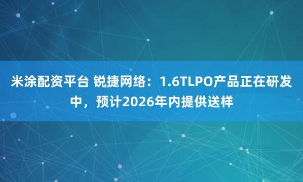 米涂配资平台 锐捷网络：1.6TLPO产品正在研发中，预计2026年内提供送样