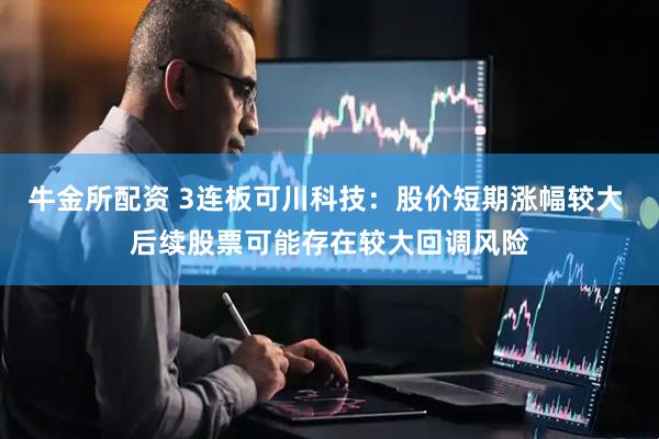 牛金所配资 3连板可川科技：股价短期涨幅较大 后续股票可能存在较大回调风险