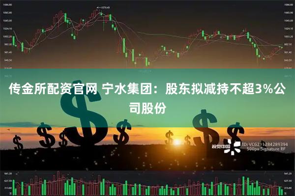 传金所配资官网 宁水集团：股东拟减持不超3%公司股份