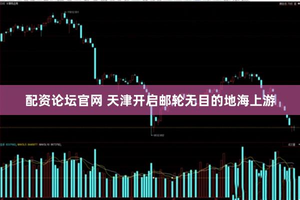 配资论坛官网 天津开启邮轮无目的地海上游