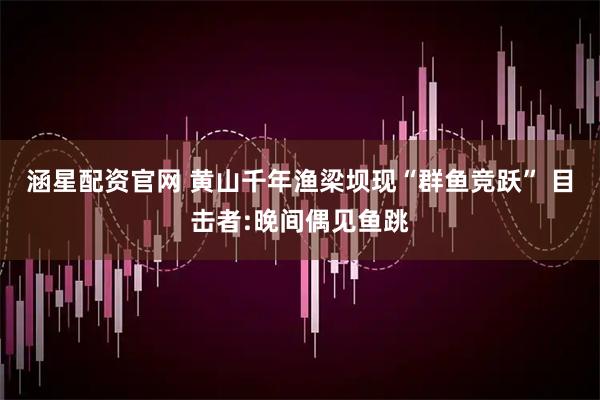 涵星配资官网 黄山千年渔梁坝现“群鱼竞跃” 目击者:晚间偶见鱼跳