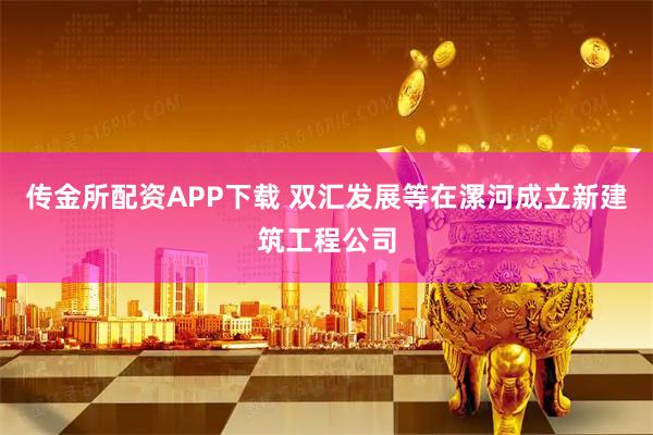 传金所配资APP下载 双汇发展等在漯河成立新建筑工程公司