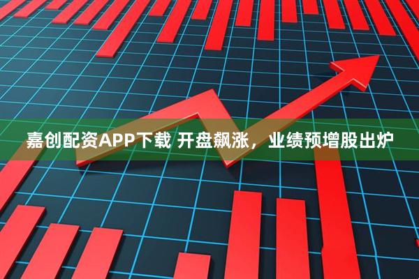 嘉创配资APP下载 开盘飙涨，业绩预增股出炉
