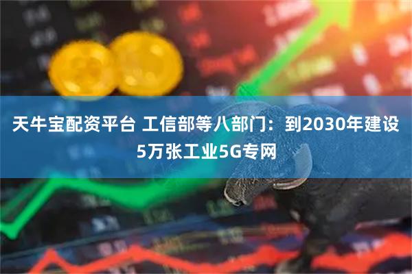 天牛宝配资平台 工信部等八部门：到2030年建设5万张工业5G专网