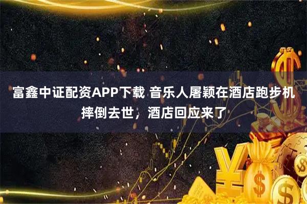 富鑫中证配资APP下载 音乐人屠颖在酒店跑步机摔倒去世，酒店回应来了