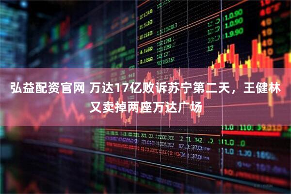 弘益配资官网 万达17亿败诉苏宁第二天，王健林又卖掉两座万达广场