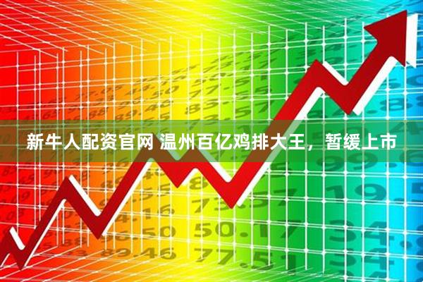 新牛人配资官网 温州百亿鸡排大王,暂缓上市